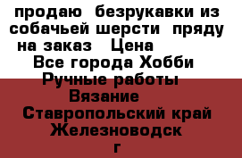 продаю  безрукавки из собачьей шерсти  пряду на заказ › Цена ­ 8 000 - Все города Хобби. Ручные работы » Вязание   . Ставропольский край,Железноводск г.